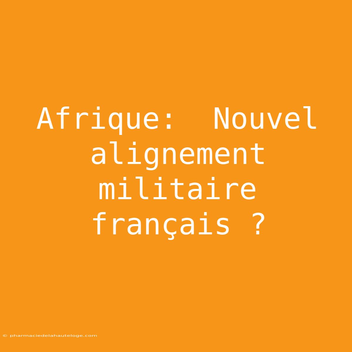 Afrique:  Nouvel Alignement Militaire Français ?