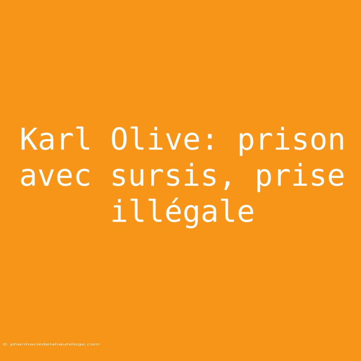 Karl Olive: Prison Avec Sursis, Prise Illégale